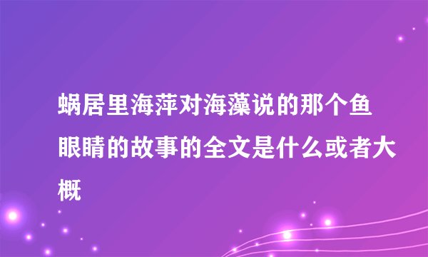 蜗居里海萍对海藻说的那个鱼眼睛的故事的全文是什么或者大概