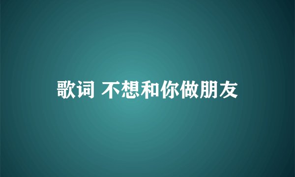 歌词 不想和你做朋友