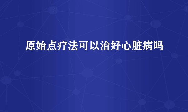 原始点疗法可以治好心脏病吗