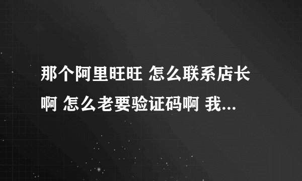 那个阿里旺旺 怎么联系店长啊 怎么老要验证码啊 我怎么知道验证码是什么啊……