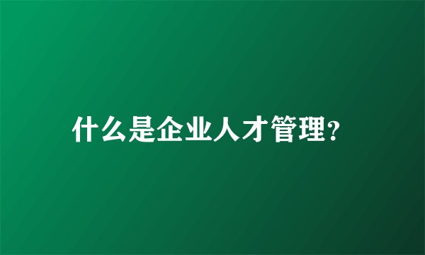 什么是企业人才管理？
