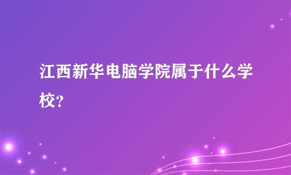 江西新华电脑学院属于什么学校？