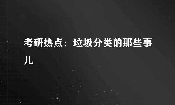 考研热点：垃圾分类的那些事儿