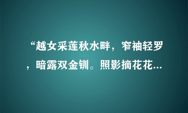 “越女采莲秋水畔，窄袖轻罗，暗露双金钏。照影摘花花似面，芳心只共丝争乱。?