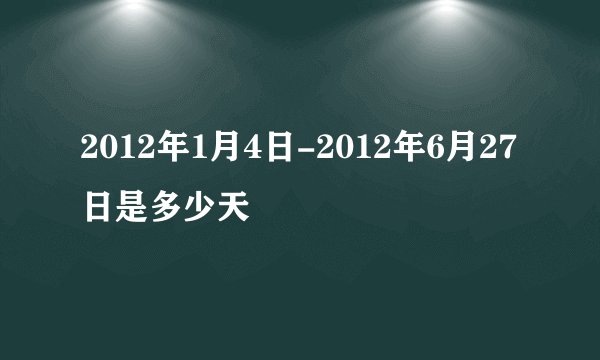 2012年1月4日-2012年6月27日是多少天