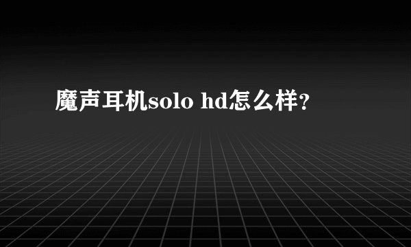 魔声耳机solo hd怎么样？
