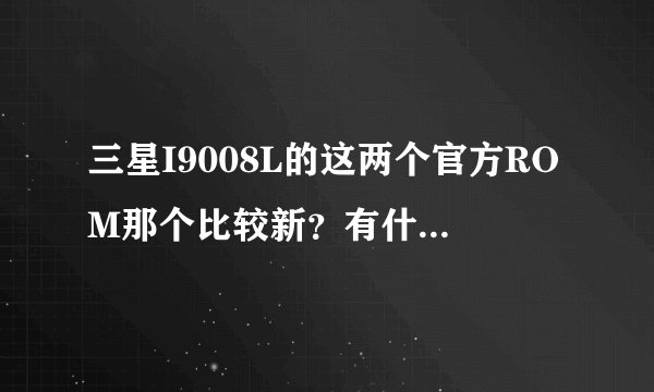 三星I9008L的这两个官方ROM那个比较新？有什么区别？ LZMKFB LZMKI1