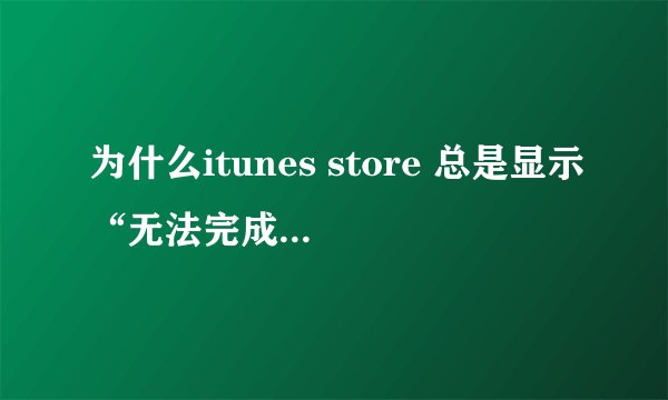 为什么itunes store 总是显示“无法完成您的itunes store的请求 网络连接超时”
