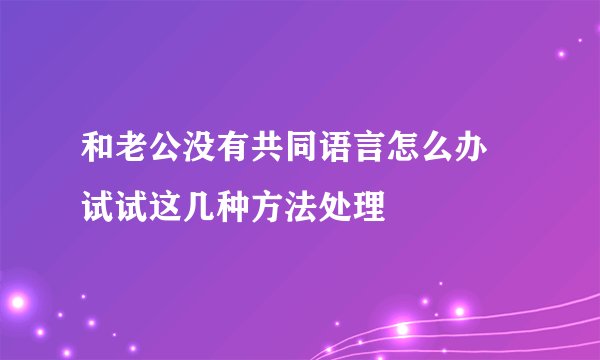 和老公没有共同语言怎么办 试试这几种方法处理