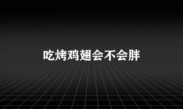 吃烤鸡翅会不会胖