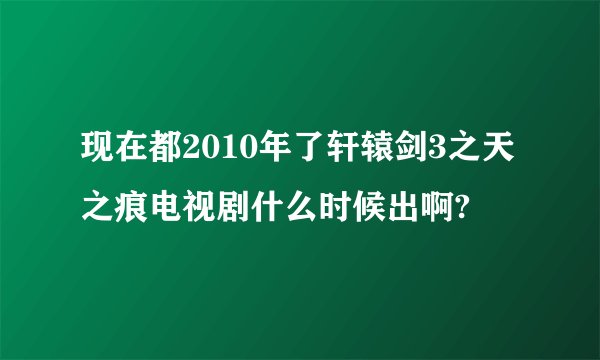 现在都2010年了轩辕剑3之天之痕电视剧什么时候出啊?