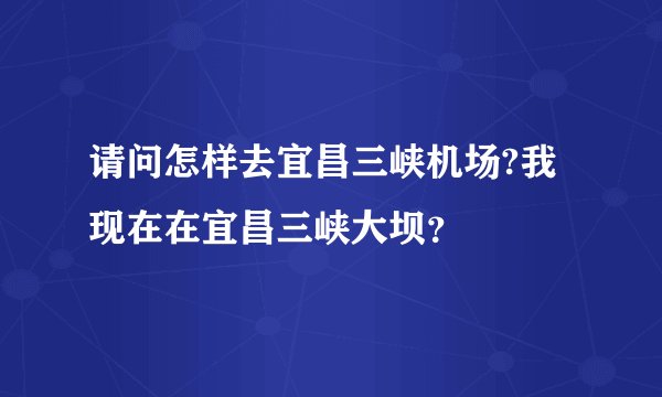 请问怎样去宜昌三峡机场?我现在在宜昌三峡大坝？