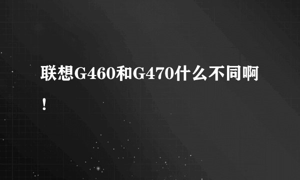 联想G460和G470什么不同啊！