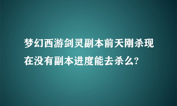 梦幻西游剑灵副本前天刚杀现在没有副本进度能去杀么?