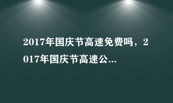 2017年国庆节高速免费吗，2017年国庆节高速公路免费时间表