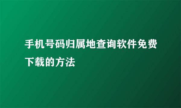 手机号码归属地查询软件免费下载的方法