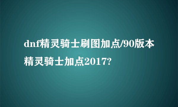 dnf精灵骑士刷图加点/90版本精灵骑士加点2017?