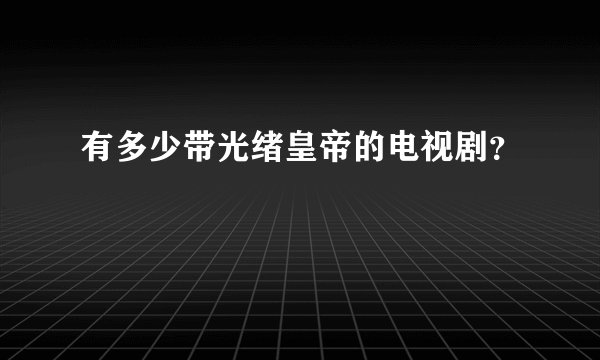 有多少带光绪皇帝的电视剧？