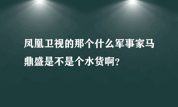 凤凰卫视的那个什么军事家马鼎盛是不是个水货啊？