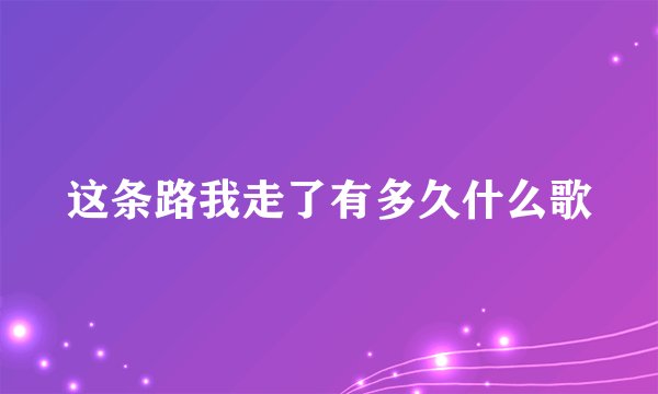 这条路我走了有多久什么歌