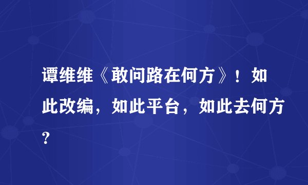 谭维维《敢问路在何方》！如此改编，如此平台，如此去何方？