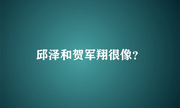 邱泽和贺军翔很像？