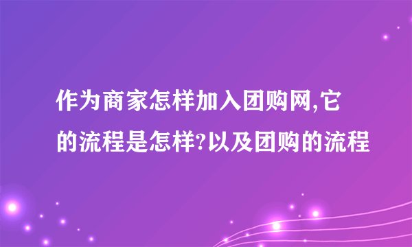 作为商家怎样加入团购网,它的流程是怎样?以及团购的流程