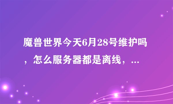 魔兽世界今天6月28号维护吗，怎么服务器都是离线，要等到什么时候能上