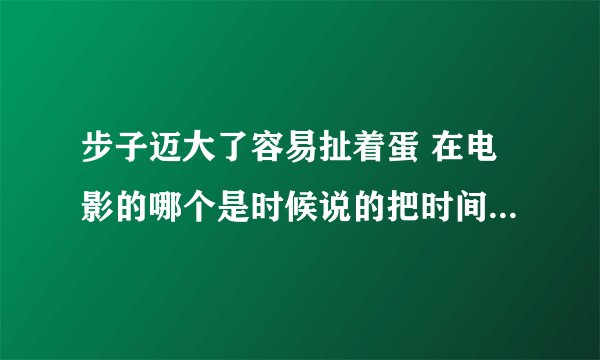 步子迈大了容易扯着蛋 在电影的哪个是时候说的把时间说清楚几分几秒谢了