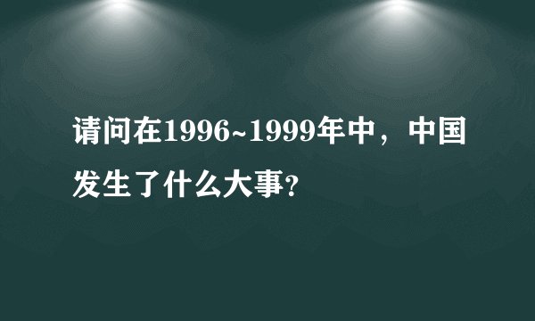 请问在1996~1999年中，中国发生了什么大事？