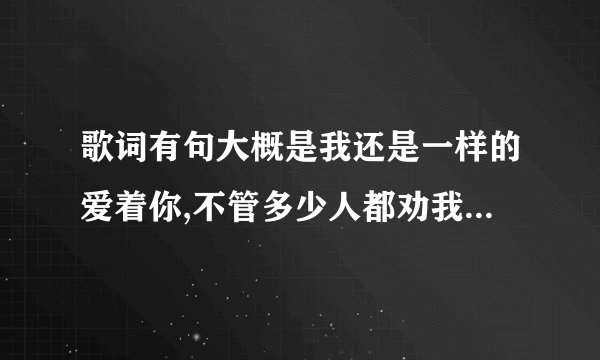 歌词有句大概是我还是一样的爱着你,不管多少人都劝我放弃，这是是什么歌