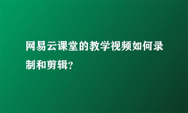 网易云课堂的教学视频如何录制和剪辑？