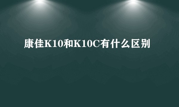 康佳K10和K10C有什么区别