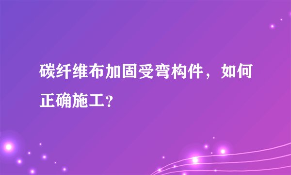 碳纤维布加固受弯构件，如何正确施工？
