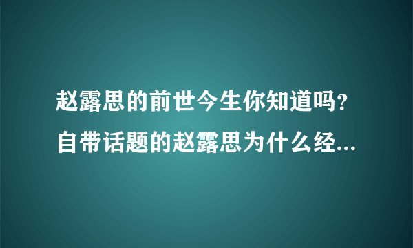 赵露思的前世今生你知道吗？自带话题的赵露思为什么经常上热搜