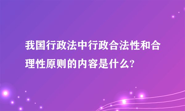 我国行政法中行政合法性和合理性原则的内容是什么?
