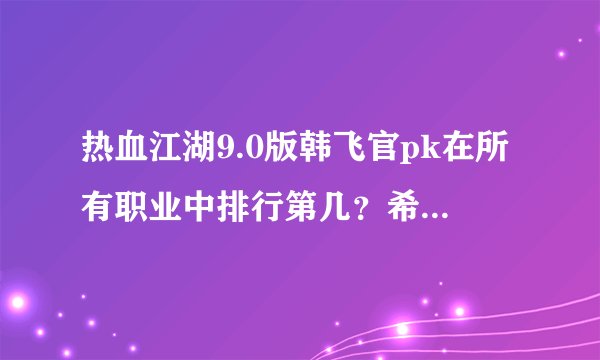 热血江湖9.0版韩飞官pk在所有职业中排行第几？希望那位大侠进来说说？