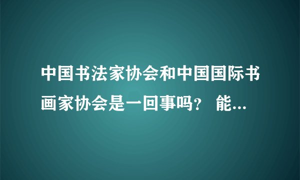 中国书法家协会和中国国际书画家协会是一回事吗？ 能分别介绍一下吗？