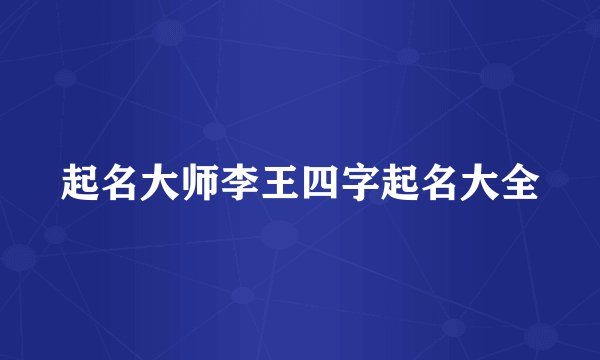 起名大师李王四字起名大全