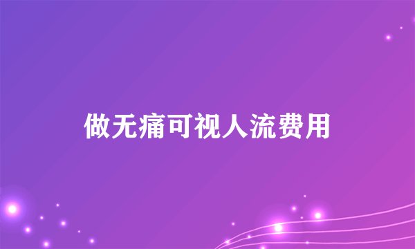 做无痛可视人流费用