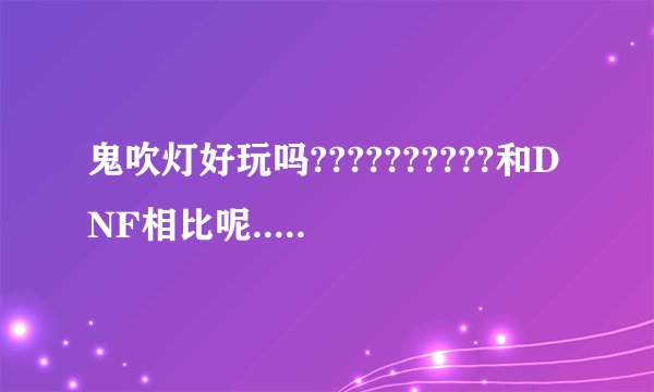 鬼吹灯好玩吗??????????和DNF相比呢..鬼吹灯是盛大游戏吗