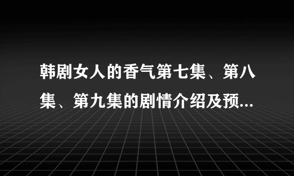 韩剧女人的香气第七集、第八集、第九集的剧情介绍及预告那里出了