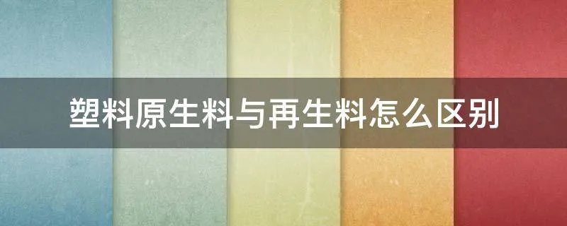 塑料原生料与再生料怎么区别