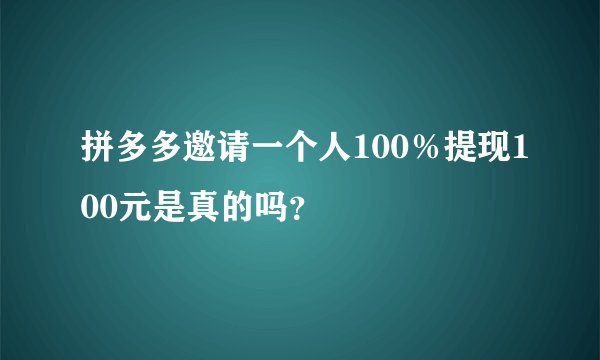 拼多多邀请一个人100％提现100元是真的吗？
