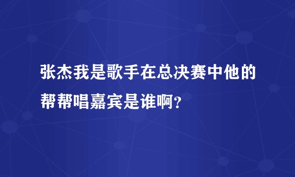张杰我是歌手在总决赛中他的帮帮唱嘉宾是谁啊？