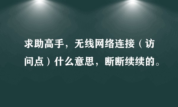 求助高手，无线网络连接（访问点）什么意思，断断续续的。