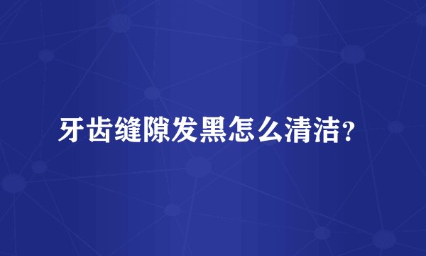 牙齿缝隙发黑怎么清洁？