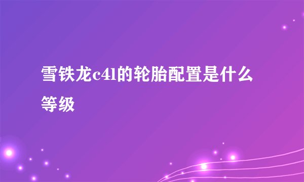 雪铁龙c4l的轮胎配置是什么等级