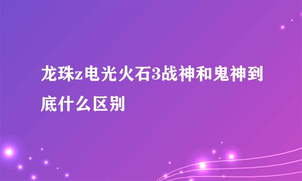 龙珠z电光火石3战神和鬼神到底什么区别