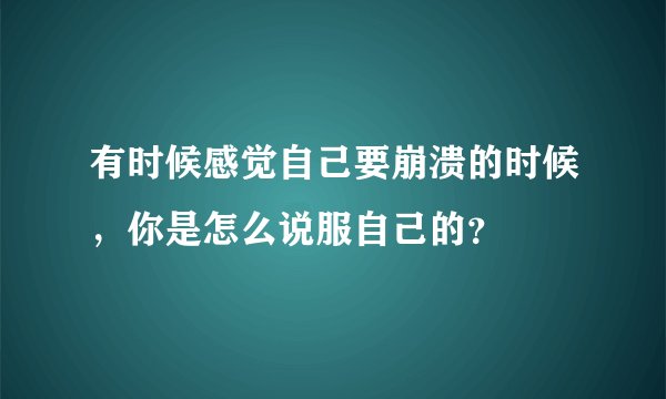有时候感觉自己要崩溃的时候，你是怎么说服自己的？